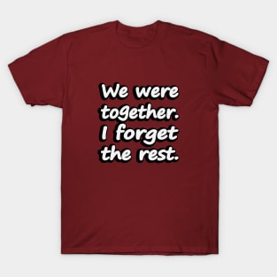We were together. I forget the rest T-Shirt